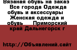 Вязаная обувь на заказ  - Все города Одежда, обувь и аксессуары » Женская одежда и обувь   . Приморский край,Дальнегорск г.